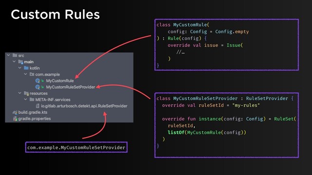 Custom Rules
class MyCustomRuleSetProvider : RuleSetProvider {
override val ruleSetId = "my-rules"
override fun instance(config: Config) = RuleSet(
ruleSetId,
listOf(MyCustomRule(config))
)
}
com.example.MyCustomRuleSetProvider
class MyCustomRule(
config: Config = Config.empty
) : Rule(config) {
override val issue = Issue(
"//…
)
}
