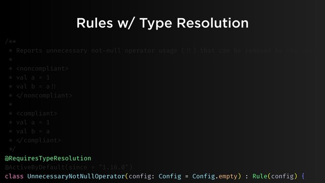 Rules w/ Type Resolution
/**
* Reports unnecessary not-null operator usage ("!!) that can be removed by the user.
*
* 
* val a = 1
* val b = a"!!
* "
*
* 
* val a = 1
* val b = a
* "
"*/
@RequiresTypeResolution
@ActiveByDefault(since = "1.16.0")
class UnnecessaryNotNullOperator(config: Config = Config.empty) : Rule(config) {
