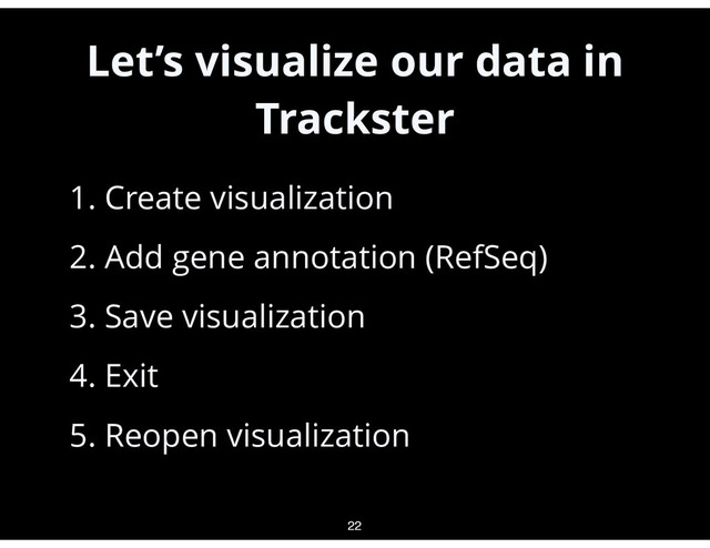 Let’s visualize our data in
Trackster
•
1. Create visualization
•
2. Add gene annotation (RefSeq)
•
3. Save visualization
•
4. Exit
•
5. Reopen visualization
22
