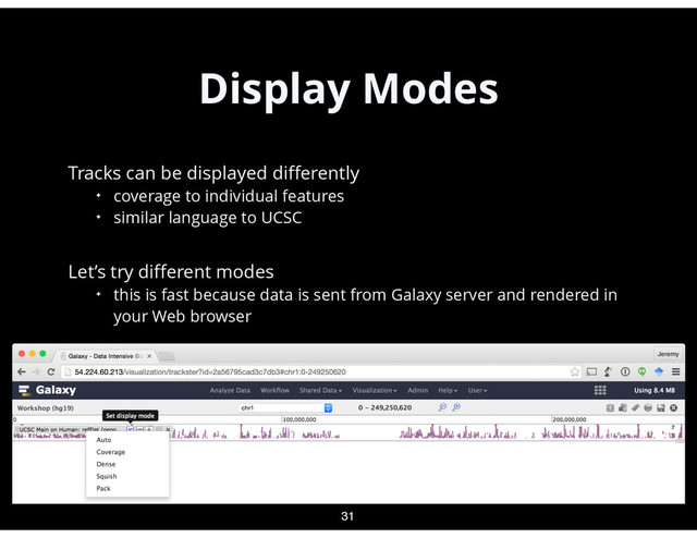 Display Modes
•
Tracks can be displayed diﬀerently
✦ coverage to individual features
✦ similar language to UCSC 
•
Let’s try diﬀerent modes
✦ this is fast because data is sent from Galaxy server and rendered in
your Web browser 
 
 
 
 
 
31
