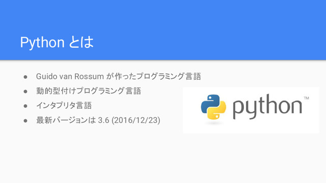 Python とは
● Guido van Rossum が作ったプログラミング言語
● 動的型付けプログラミング言語
● インタプリタ言語
● 最新バージョンは 3.6 (2016/12/23)
