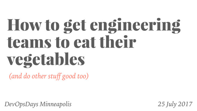 How to get engineering
teams to eat their
vegetables
(and do other stuﬀ good too)
DevOpsDays Minneapolis 25 July 2017
