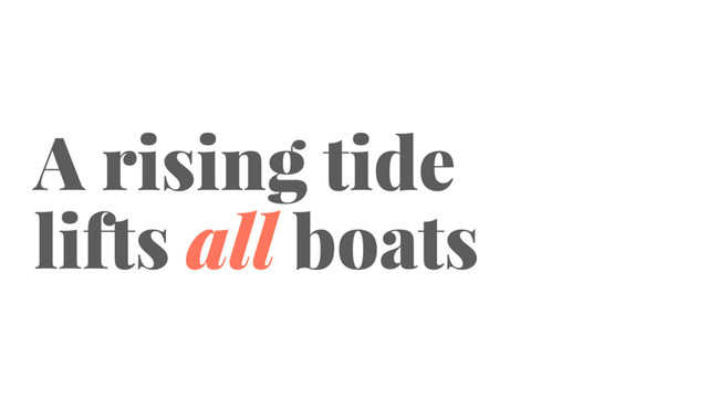 A rising tide
lifts all boats
