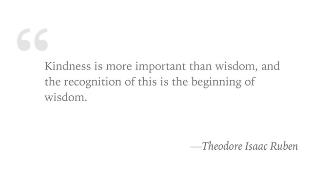 “
Kindness is more important than wisdom, and
the recognition of this is the beginning of
wisdom.
—Theodore Isaac Ruben
