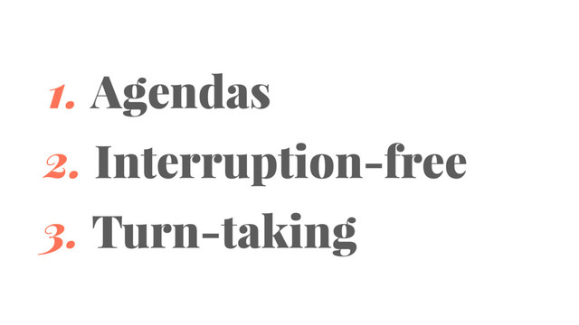 1. Agendas
2. Interruption-free
3. Turn-taking
