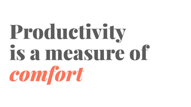 Productivity
is a measure of
comfort

