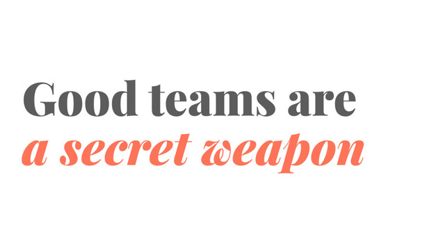 Good teams are
a secret weapon
