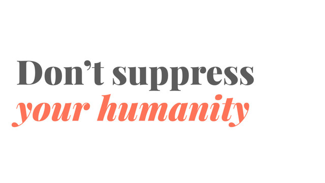 Don’t suppress
your humanity
