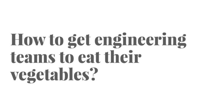 How to get engineering
teams to eat their
vegetables?
