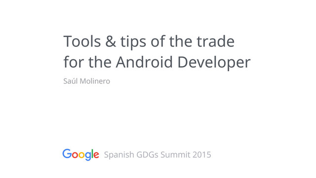 Tools & tips of the trade
for the Android Developer
Saúl Molinero
Spanish GDGs Summit 2015
