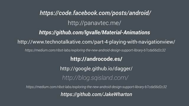 https://code.facebook.com/posts/android/
http://panavtec.me/
https://github.com/lgvalle/Material-Animations
http://www.technotalkative.com/part-4-playing-with-navigationview/
https://medium.com/ribot-labs/exploring-the-new-android-design-support-library-b7cda56d2c32
http://androcode.es/
http://google.github.io/dagger/
http://blog.sqisland.com/
https://medium.com/ribot-labs/exploring-the-new-android-design-support-library-b7cda56d2c32
https://github.com/JakeWharton

