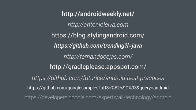 https://blog.stylingandroid.com/
http://androidweekly.net/
http://antonioleiva.com
https://developers.google.com/experts/all/technology/android
https://github.com/trending?l=java
http://fernandocejas.com/
http://gradleplease.appspot.com/
https://github.com/futurice/android-best-practices
https://github.com/googlesamples?utf8=%E2%9C%93&query=android
