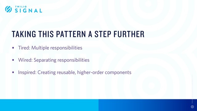TAKING THIS PATTERN A STEP FURTHER
• Tired: Multiple responsibilities
• Wired: Separating responsibilities
• Inspired: Creating reusable, higher-order components
