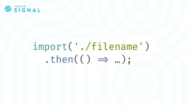 import('./filename')
.then(() !=> …);
