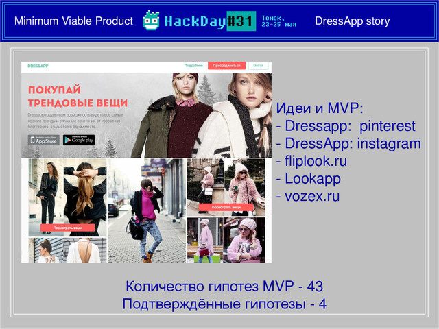 Minimum Viable Product DressApp story
Количество гипотез MVP - 43
Подтверждённые гипотезы - 4
Идеи и MVP:
- Dressapp: pinterest
- DressApp: instagram
- fliplook.ru
- Lookapp
- vozex.ru
