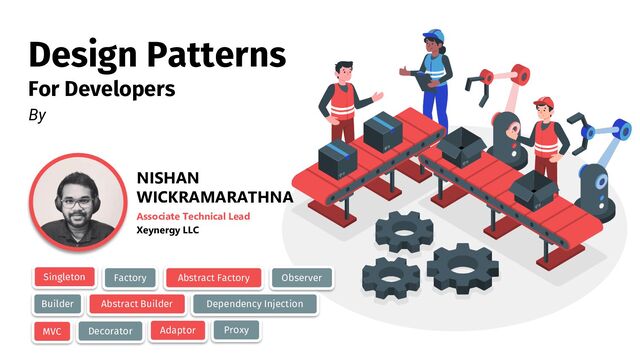 Design Patterns
For Developers
NISHAN
WICKRAMARATHNA
Associate Technical Lead
Xeynergy LLC
By
Singleton Factory
Decorator Adaptor
Observer
MVC Proxy
Abstract Factory
Builder Abstract Builder Dependency Injection

