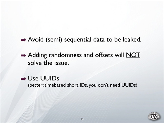 ➡ Avoid (semi) sequential data to be leaked.
➡ Adding randomness and offsets will NOT
solve the issue.
➡ Use UUIDs
(better: timebased short IDs, you don't need UUIDs)
13

