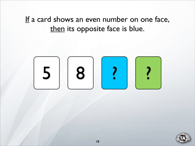 18
5 8 ? ?
If a card shows an even number on one face,
then its opposite face is blue.

