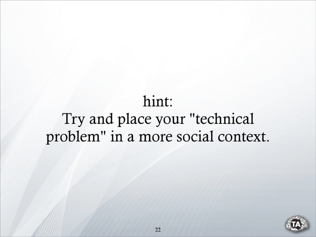 hint:
Try and place your "technical
problem" in a more social context.
22
