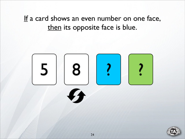 24
5 8 ? ?
If a card shows an even number on one face,
then its opposite face is blue.
