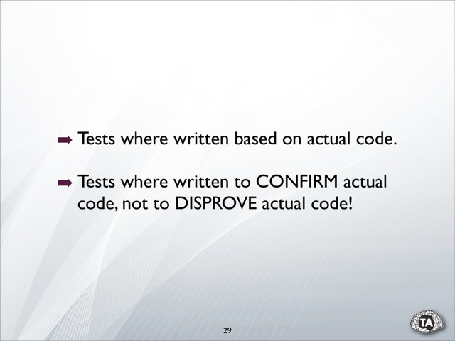 29
➡ Tests where written based on actual code.
➡ Tests where written to CONFIRM actual
code, not to DISPROVE actual code!
