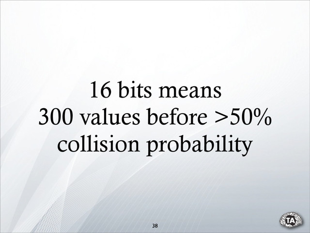 16 bits means
300 values before >50%
collision probability
38
