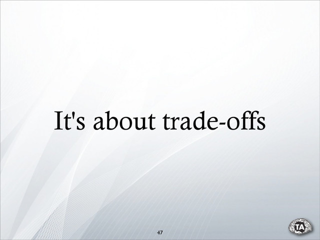 It's about trade-offs
47
