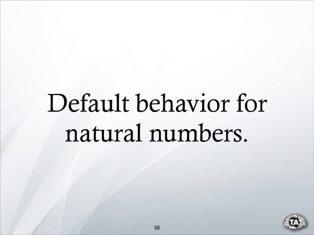 Default behavior for
natural numbers.
50
