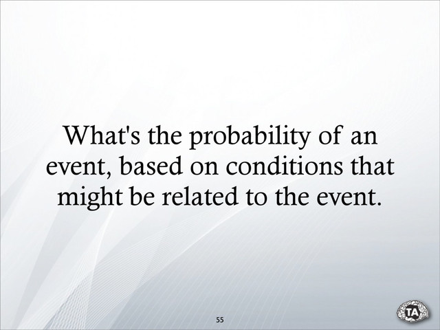 What's the probability of an
event, based on conditions that
might be related to the event.
55
