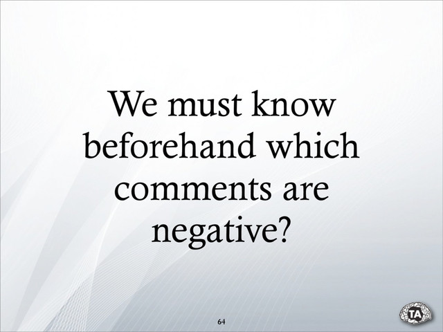 64
We must know
beforehand which
comments are
negative?
