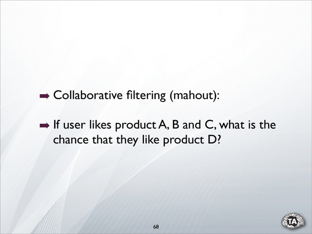 ➡ Collaborative ﬁltering (mahout):
➡ If user likes product A, B and C, what is the
chance that they like product D?
68
