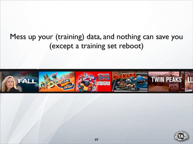 69
Mess up your (training) data, and nothing can save you
(except a training set reboot)
