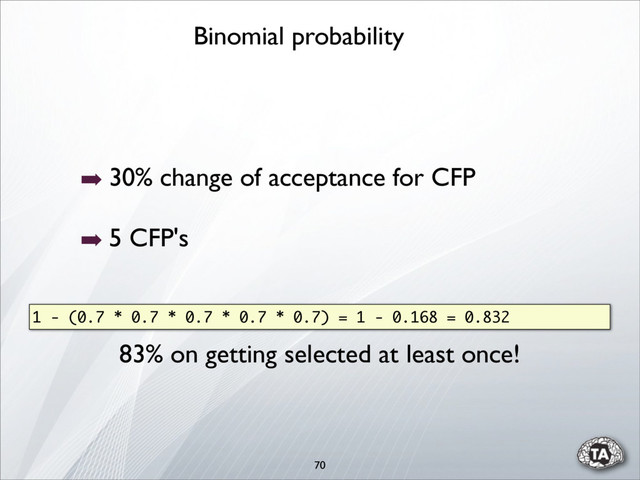 70
➡ 30% change of acceptance for CFP
➡ 5 CFP's
1 - (0.7 * 0.7 * 0.7 * 0.7 * 0.7) = 1 - 0.168 = 0.832
83% on getting selected at least once!
Binomial probability
