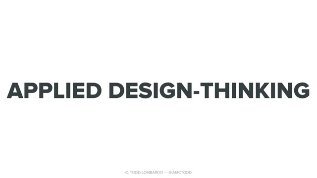 APPLIED DESIGN-THINKING
C. TODD LOMBARDO — @IAMCTODD

