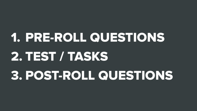1. PRE-ROLL QUESTIONS
2. TEST / TASKS
3. POST-ROLL QUESTIONS
