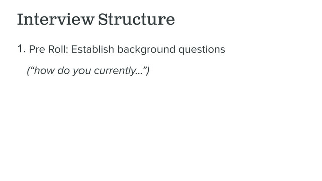 Interview Structure
1. Pre Roll: Establish background questions
(“how do you currently…”)

