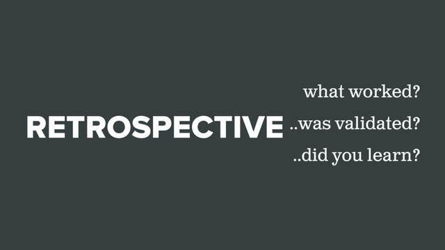 RETROSPECTIVE
what worked?
..was validated?
..did you learn?
