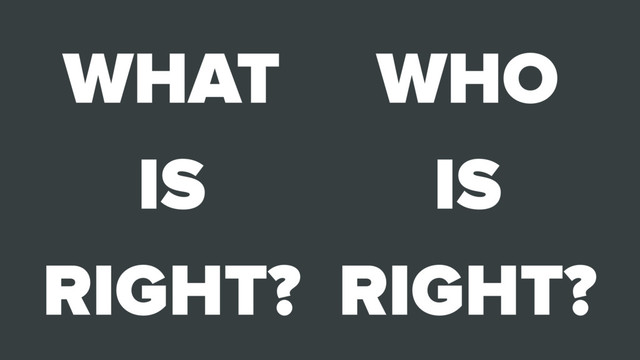 WHO
IS
RIGHT?
WHAT
IS
RIGHT?

