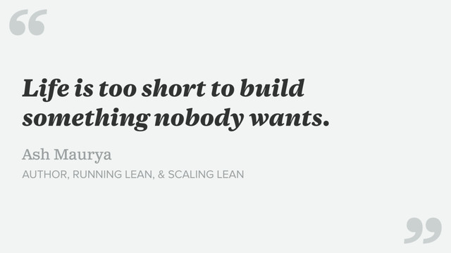 Life is too short to build
something nobody wants.
Ash Maurya
AUTHOR, RUNNING LEAN, & SCALING LEAN
