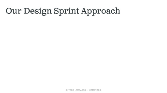 Our Design Sprint Approach
C. TODD LOMBARDO — @IAMCTODD
