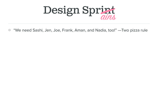 Design Sprint
○ “We need Sashi, Jen, Joe, Frank, Aman, and Nadia, too!” —Two pizza rule
ains
