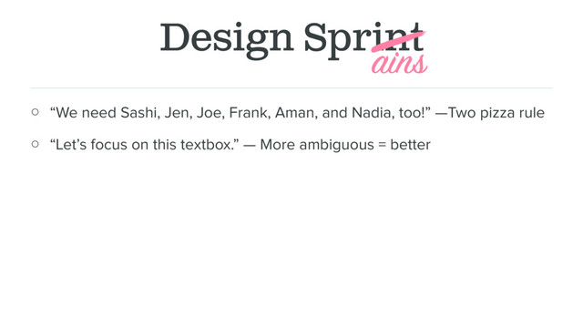 Design Sprint
○ “We need Sashi, Jen, Joe, Frank, Aman, and Nadia, too!” —Two pizza rule
○ “Let’s focus on this textbox.” — More ambiguous = better
ains
