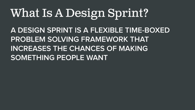 A DESIGN SPRINT IS A FLEXIBLE TIME-BOXED
PROBLEM SOLVING FRAMEWORK THAT
INCREASES THE CHANCES OF MAKING
SOMETHING PEOPLE WANT
What Is A Design Sprint?
