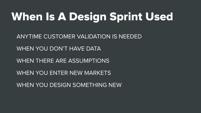 ANYTIME CUSTOMER VALIDATION IS NEEDED
WHEN YOU DON’T HAVE DATA
WHEN THERE ARE ASSUMPTIONS
WHEN YOU ENTER NEW MARKETS
WHEN YOU DESIGN SOMETHING NEW
When Is A Design Sprint Used
