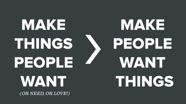 MAKE
THINGS
PEOPLE
WANT
MAKE
PEOPLE
WANT
THINGS
>
(OR NEED, OR LOVE!)
