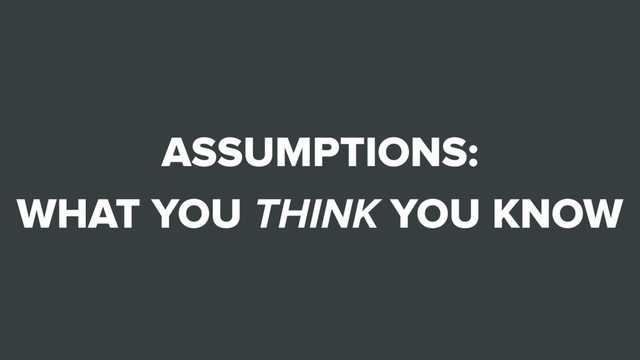 ASSUMPTIONS:
WHAT YOU THINK YOU KNOW

