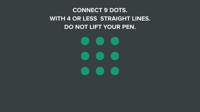 CONNECT 9 DOTS.
WITH 4 OR LESS STRAIGHT LINES.
DO NOT LIFT YOUR PEN.
