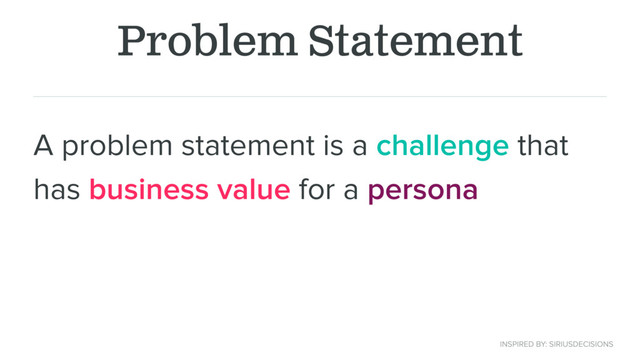 Problem Statement
A problem statement is a challenge that
has business value for a persona
INSPIRED BY: SIRIUSDECISIONS

