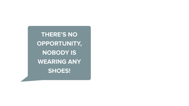 THERE’S NO
OPPORTUNITY,
NOBODY IS
WEARING ANY
SHOES!
