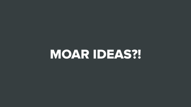 MOAR IDEAS?!
